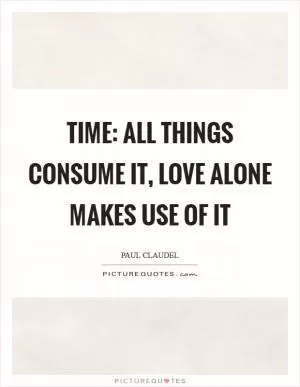 Time: all things consume it, love alone makes use of it Picture Quote #1