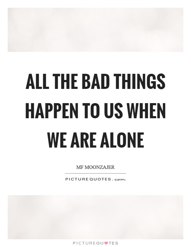 All the bad things happen to us when we are alone Picture Quote #1