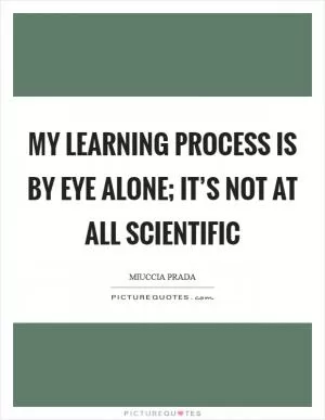 My learning process is by eye alone; it’s not at all scientific Picture Quote #1