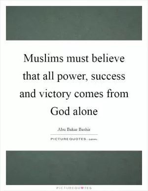 Muslims must believe that all power, success and victory comes from God alone Picture Quote #1