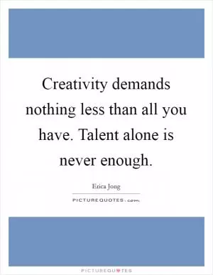 Creativity demands nothing less than all you have. Talent alone is never enough Picture Quote #1
