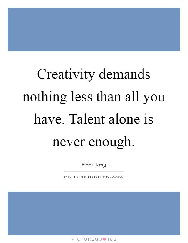 Creativity demands nothing less than all you have. Talent alone is never enough. Picture Quote #1