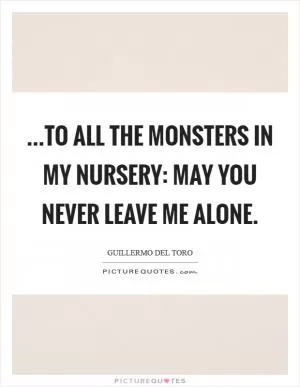 ...to all the monsters in my nursery: May you never leave me alone Picture Quote #1