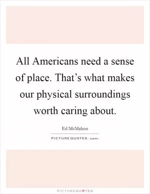 All Americans need a sense of place. That’s what makes our physical surroundings worth caring about Picture Quote #1