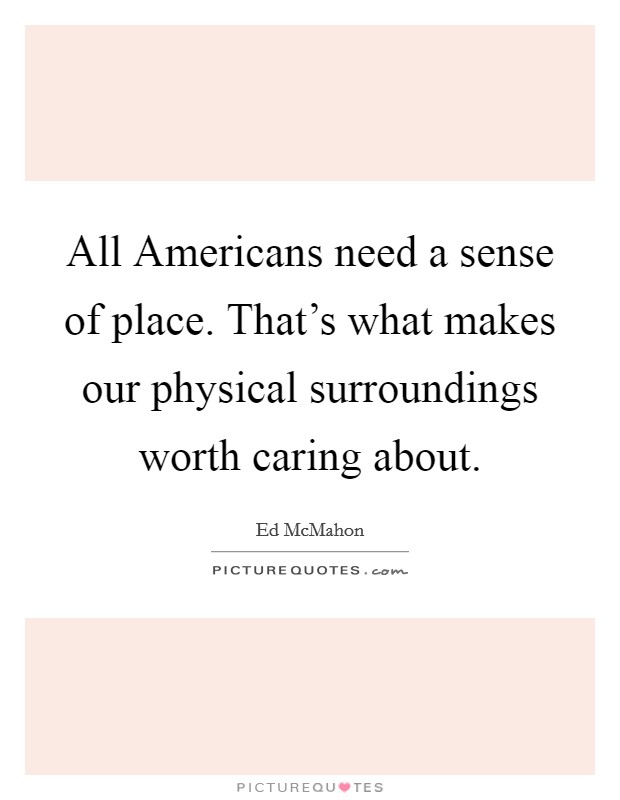 All Americans need a sense of place. That's what makes our physical surroundings worth caring about. Picture Quote #1