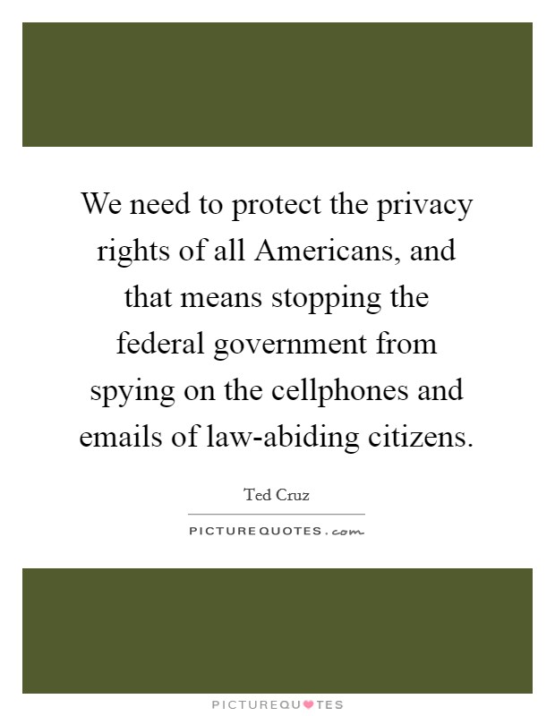 We need to protect the privacy rights of all Americans, and that means stopping the federal government from spying on the cellphones and emails of law-abiding citizens. Picture Quote #1