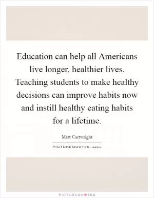 Education can help all Americans live longer, healthier lives. Teaching students to make healthy decisions can improve habits now and instill healthy eating habits for a lifetime Picture Quote #1
