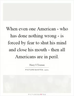 When even one American - who has done nothing wrong - is forced by fear to shut his mind and close his mouth - then all Americans are in peril Picture Quote #1