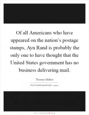 Of all Americans who have appeared on the nation’s postage stamps, Ayn Rand is probably the only one to have thought that the United States government has no business delivering mail Picture Quote #1