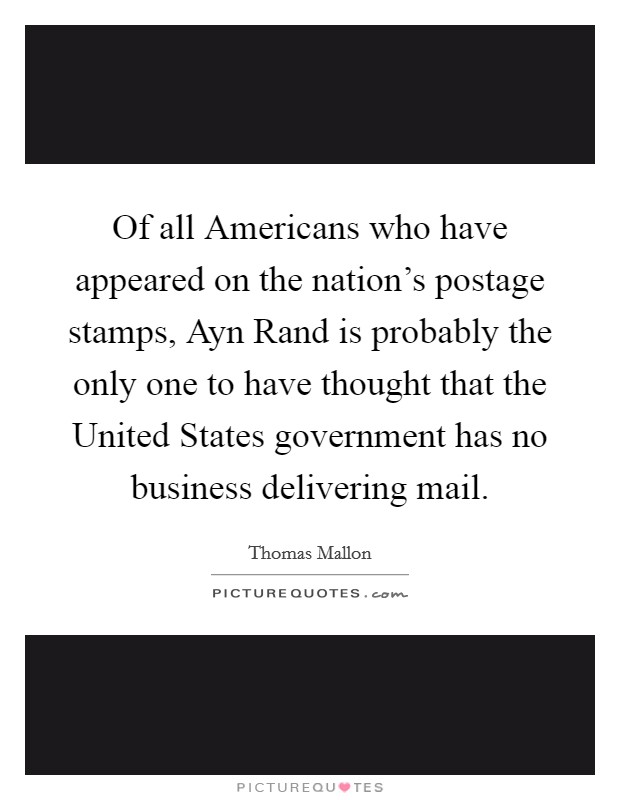 Of all Americans who have appeared on the nation's postage stamps, Ayn Rand is probably the only one to have thought that the United States government has no business delivering mail. Picture Quote #1