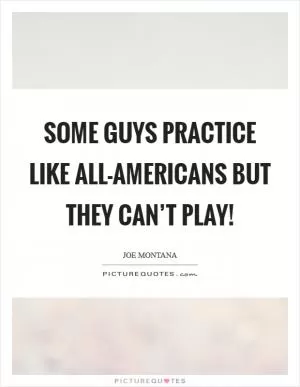 Some guys practice like all-Americans but they can’t play! Picture Quote #1