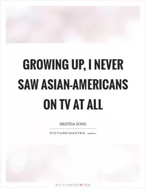 Growing up, I never saw Asian-Americans on TV at all Picture Quote #1