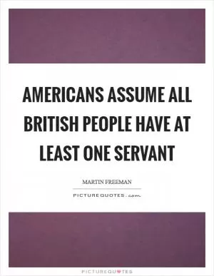 Americans assume all British people have at least one servant Picture Quote #1