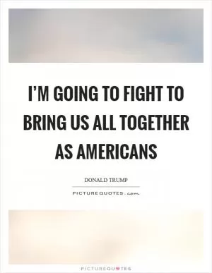 I’m going to fight to bring us all together as Americans Picture Quote #1