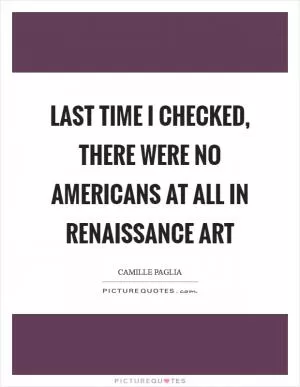 Last time I checked, there were no Americans at all in Renaissance art Picture Quote #1