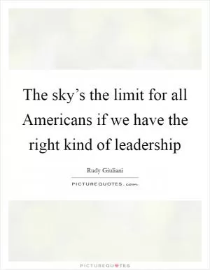 The sky’s the limit for all Americans if we have the right kind of leadership Picture Quote #1