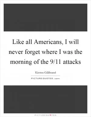 Like all Americans, I will never forget where I was the morning of the 9/11 attacks Picture Quote #1