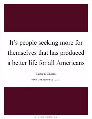 It’s people seeking more for themselves that has produced a better life for all Americans Picture Quote #1