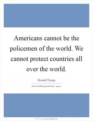 Americans cannot be the policemen of the world. We cannot protect countries all over the world Picture Quote #1