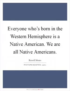 Everyone who’s born in the Western Hemisphere is a Native American. We are all Native Americans Picture Quote #1