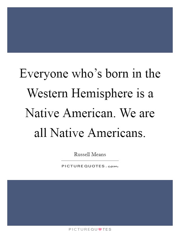 Everyone who's born in the Western Hemisphere is a Native American. We are all Native Americans. Picture Quote #1
