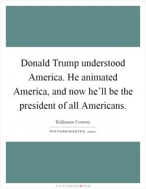 Donald Trump understood America. He animated America, and now he’ll be the president of all Americans Picture Quote #1