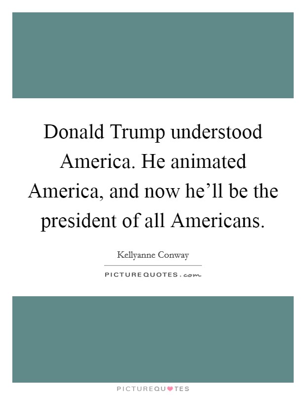 Donald Trump understood America. He animated America, and now he'll be the president of all Americans. Picture Quote #1
