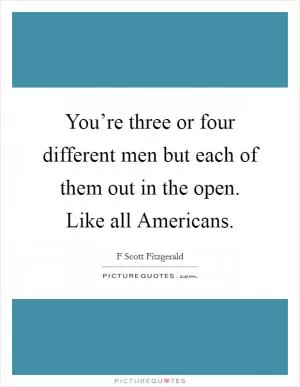 You’re three or four different men but each of them out in the open. Like all Americans Picture Quote #1