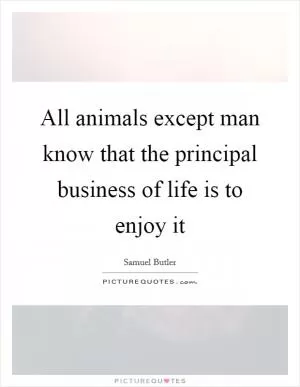 All animals except man know that the principal business of life is to enjoy it Picture Quote #1
