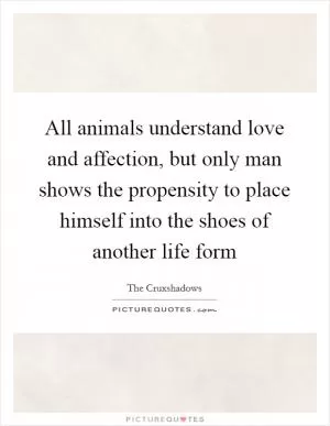 All animals understand love and affection, but only man shows the propensity to place himself into the shoes of another life form Picture Quote #1