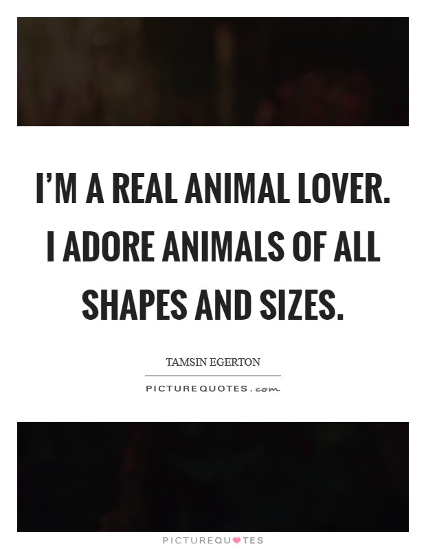 I'm a real animal lover. I adore animals of all shapes and sizes. Picture Quote #1