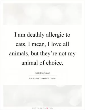 I am deathly allergic to cats. I mean, I love all animals, but they’re not my animal of choice Picture Quote #1
