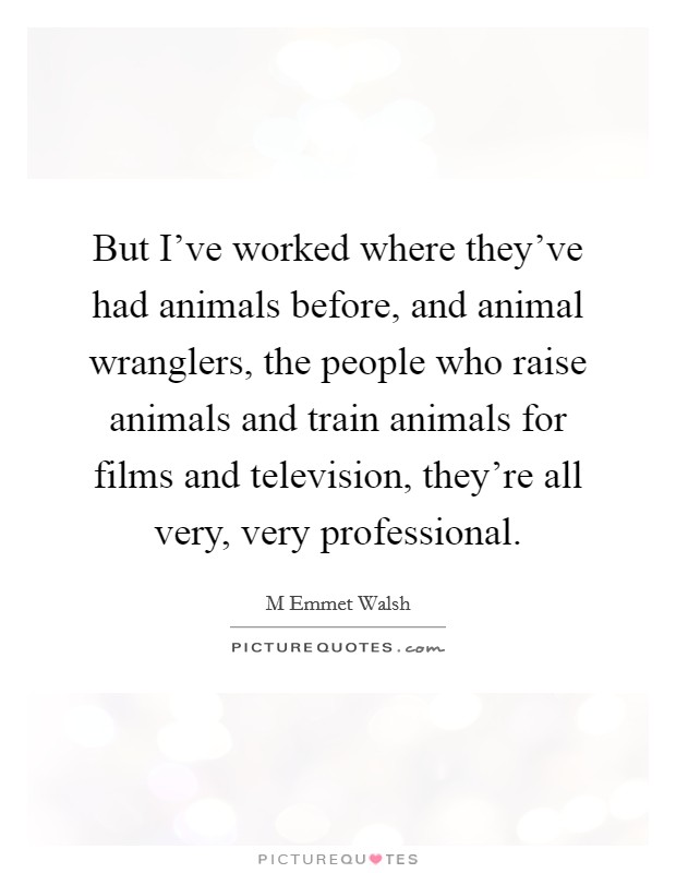 But I've worked where they've had animals before, and animal wranglers, the people who raise animals and train animals for films and television, they're all very, very professional. Picture Quote #1