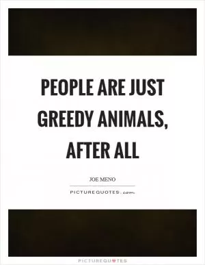 People are just greedy animals, after all Picture Quote #1