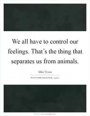 We all have to control our feelings. That’s the thing that separates us from animals Picture Quote #1