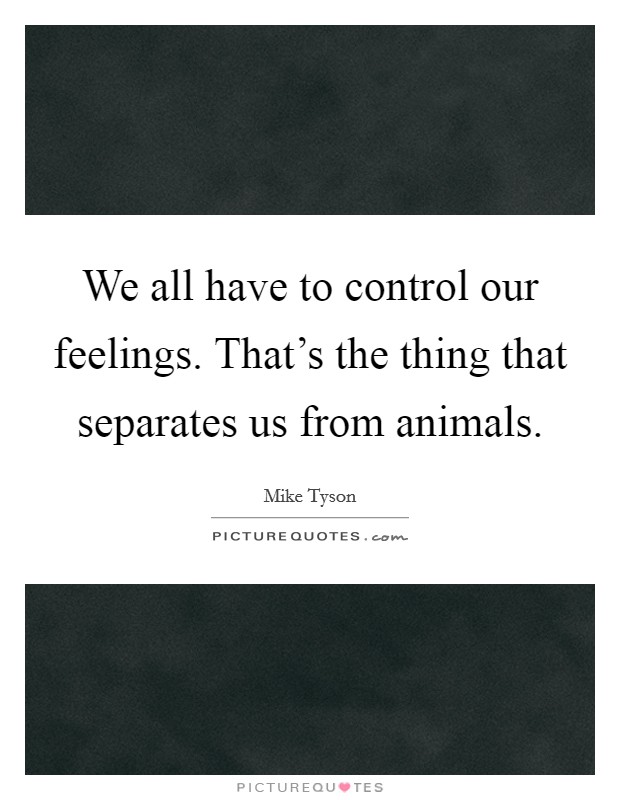 We all have to control our feelings. That's the thing that separates us from animals. Picture Quote #1