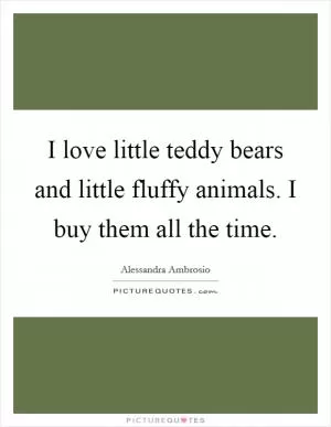 I love little teddy bears and little fluffy animals. I buy them all the time Picture Quote #1