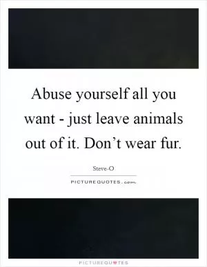 Abuse yourself all you want - just leave animals out of it. Don’t wear fur Picture Quote #1