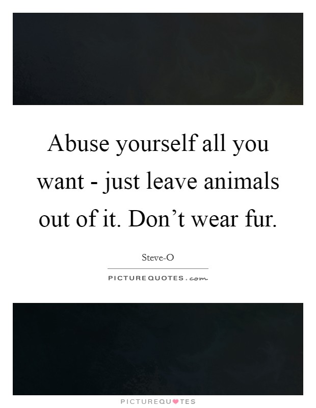 Abuse yourself all you want - just leave animals out of it. Don't wear fur. Picture Quote #1