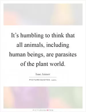 It’s humbling to think that all animals, including human beings, are parasites of the plant world Picture Quote #1