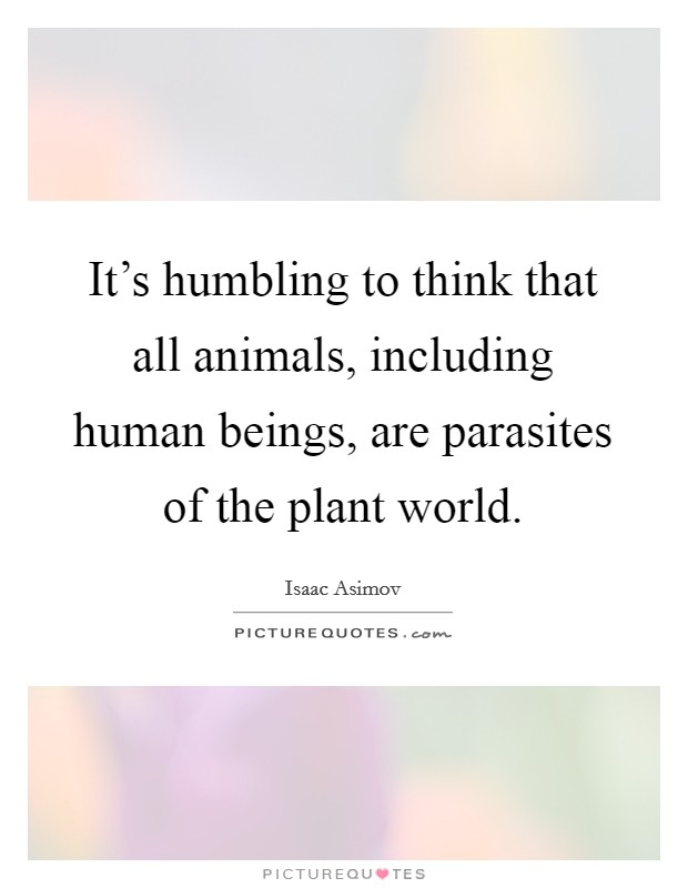 It's humbling to think that all animals, including human beings, are parasites of the plant world. Picture Quote #1