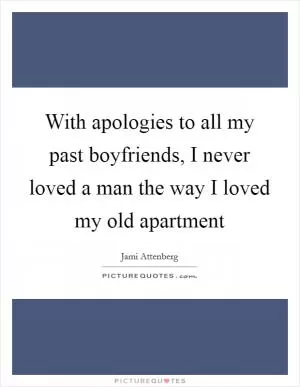 With apologies to all my past boyfriends, I never loved a man the way I loved my old apartment Picture Quote #1