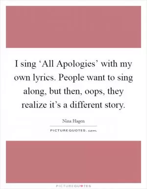 I sing ‘All Apologies’ with my own lyrics. People want to sing along, but then, oops, they realize it’s a different story Picture Quote #1