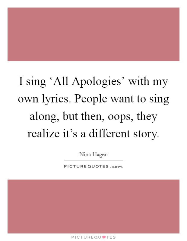 I sing ‘All Apologies' with my own lyrics. People want to sing along, but then, oops, they realize it's a different story. Picture Quote #1
