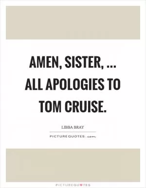 Amen, sister, ... All apologies to Tom Cruise Picture Quote #1