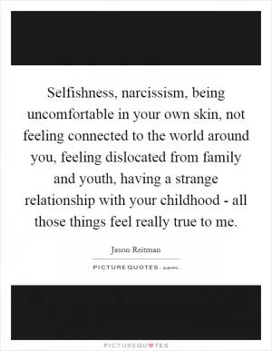 Selfishness, narcissism, being uncomfortable in your own skin, not feeling connected to the world around you, feeling dislocated from family and youth, having a strange relationship with your childhood - all those things feel really true to me Picture Quote #1