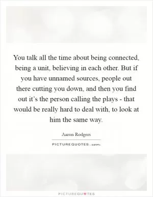 You talk all the time about being connected, being a unit, believing in each other. But if you have unnamed sources, people out there cutting you down, and then you find out it’s the person calling the plays - that would be really hard to deal with, to look at him the same way Picture Quote #1