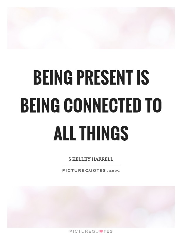 Being present is being connected to All Things Picture Quote #1