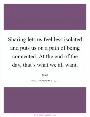 Sharing lets us feel less isolated and puts us on a path of being connected. At the end of the day, that’s what we all want Picture Quote #1