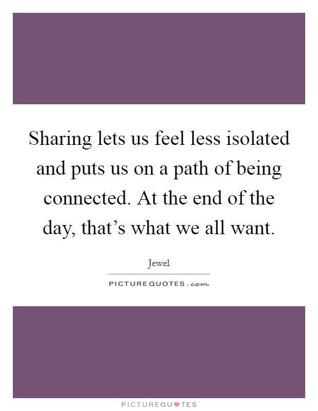 Sharing lets us feel less isolated and puts us on a path of being connected. At the end of the day, that's what we all want. Picture Quote #1